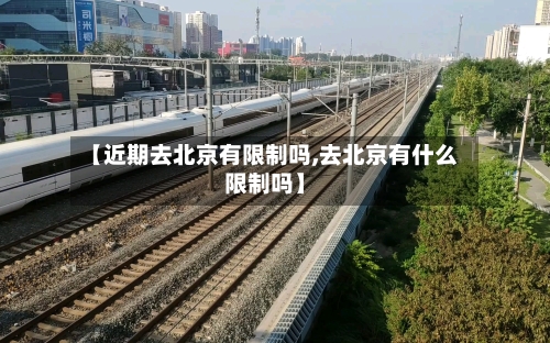 【近期去北京有限制吗,去北京有什么限制吗】-第2张图片