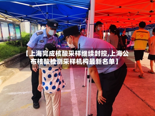 【上海完成核酸采样继续封控,上海公布核酸检测采样机构最新名单】-第3张图片