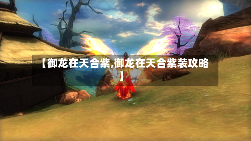 【御龙在天合紫,御龙在天合紫装攻略】-第2张图片