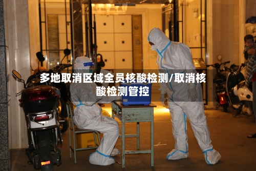 多地取消区域全员核酸检测/取消核酸检测管控
