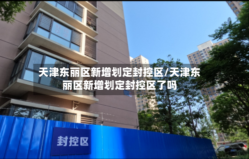 天津东丽区新增划定封控区/天津东丽区新增划定封控区了吗