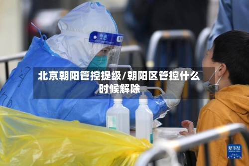 北京朝阳管控提级/朝阳区管控什么时候解除-第3张图片
