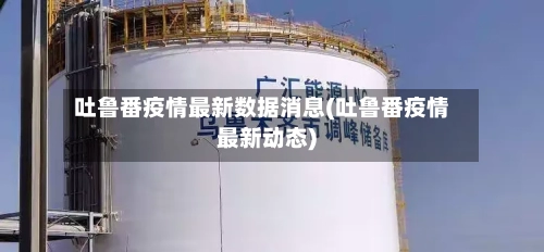 吐鲁番疫情最新数据消息(吐鲁番疫情最新动态)