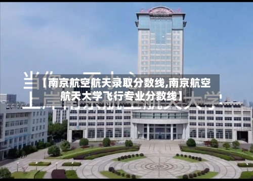 【南京航空航天录取分数线,南京航空航天大学飞行专业分数线】-第2张图片