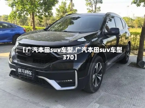 【广汽本田suv车型,广汽本田suv车型370】-第2张图片