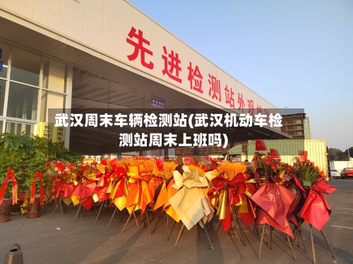 武汉周末车辆检测站(武汉机动车检测站周末上班吗)-第2张图片