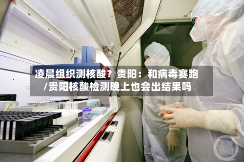 凌晨组织测核酸？贵阳：和病毒赛跑/贵阳核酸检测晚上也会出结果吗