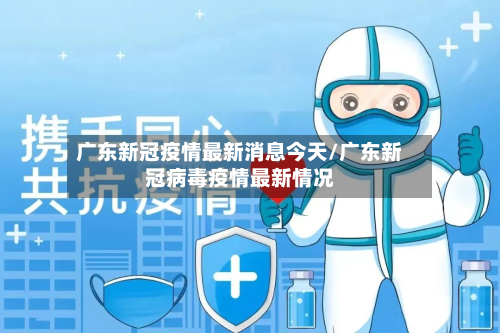 广东新冠疫情最新消息今天/广东新冠病毒疫情最新情况