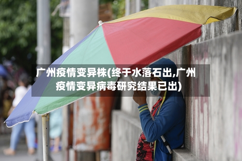 广州疫情变异株(终于水落石出,广州疫情变异病毒研究结果已出)-第3张图片