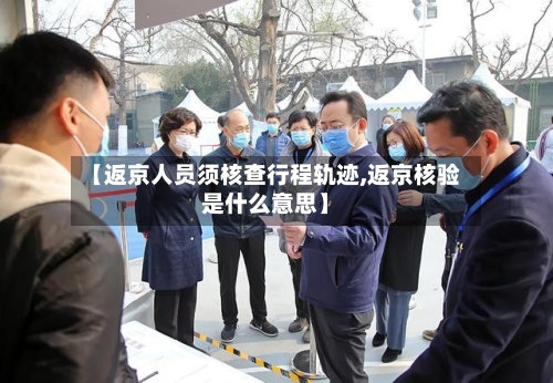 【返京人员须核查行程轨迹,返京核验是什么意思】-第2张图片