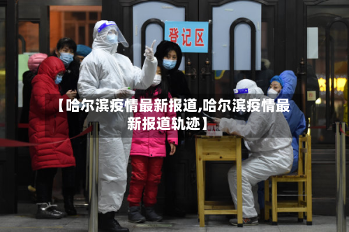 【哈尔滨疫情最新报道,哈尔滨疫情最新报道轨迹】