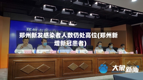 郑州新发感染者人数仍处高位(郑州新增新冠患者)