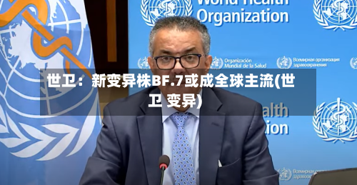 世卫：新变异株BF.7或成全球主流(世卫 变异)-第3张图片