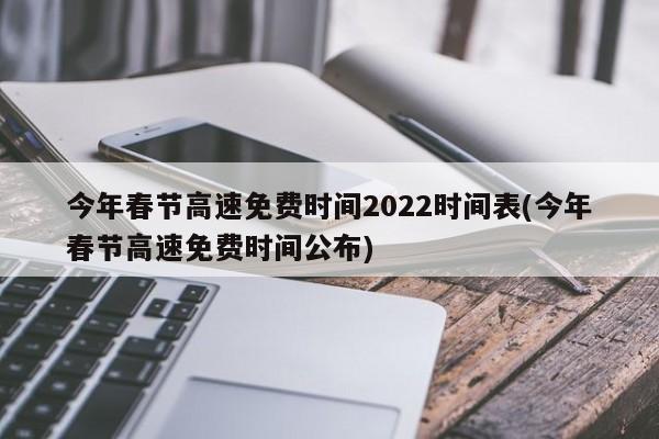 今年春节高速免费时间2022时间表(今年春节高速免费时间公布)