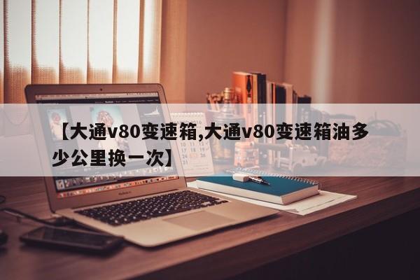 【大通v80变速箱,大通v80变速箱油多少公里换一次】