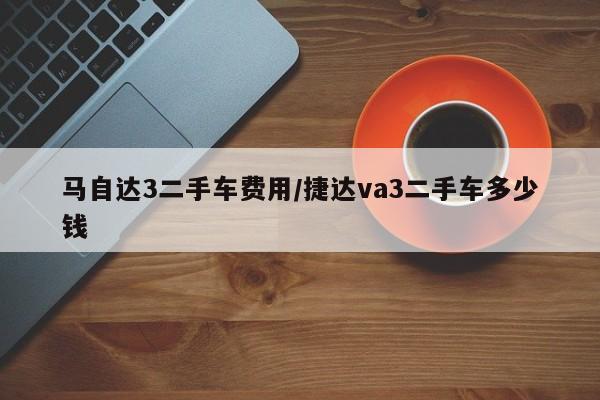 马自达3二手车费用/捷达va3二手车多少钱
