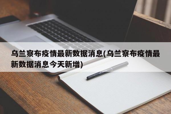 乌兰察布疫情最新数据消息(乌兰察布疫情最新数据消息今天新增)