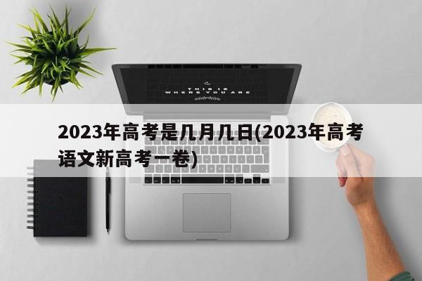 2023年高考是几月几日(2023年高考语文新高考一卷)