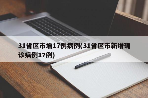 31省区市增17例病例(31省区市新增确诊病例17例)