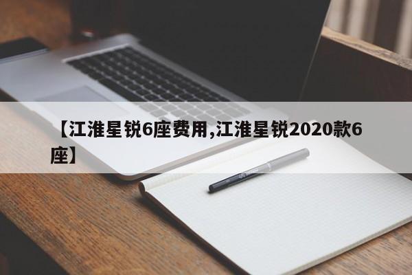【江淮星锐6座费用,江淮星锐2020款6座】