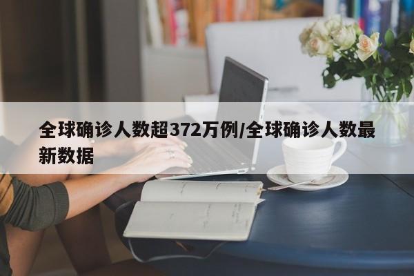 全球确诊人数超372万例/全球确诊人数最新数据