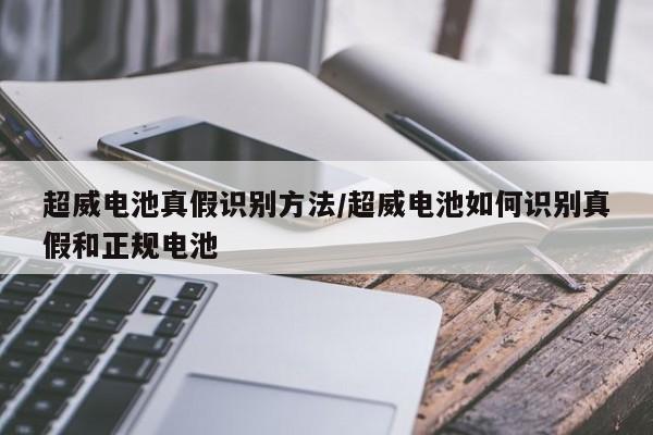 超威电池真假识别方法/超威电池如何识别真假和正规电池