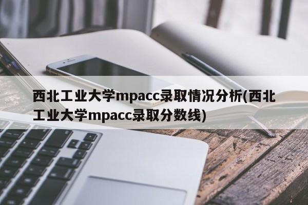 西北工业大学mpacc录取情况分析(西北工业大学mpacc录取分数线)