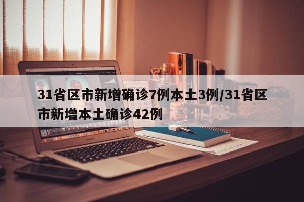 31省区市新增确诊7例本土3例/31省区市新增本土确诊42例