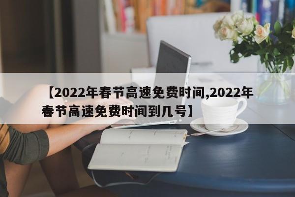 【2022年春节高速免费时间,2022年春节高速免费时间到几号】