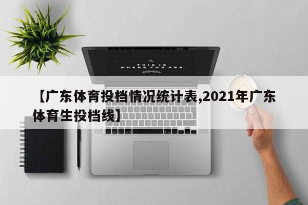 【广东体育投档情况统计表,2021年广东体育生投档线】