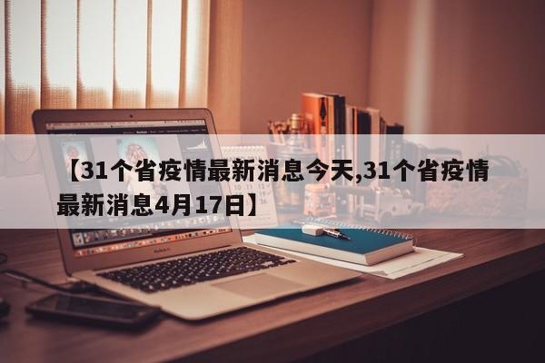 【31个省疫情最新消息今天,31个省疫情最新消息4月17日】