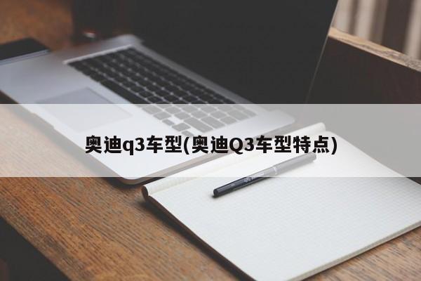奥迪q3车型(奥迪Q3车型特点)