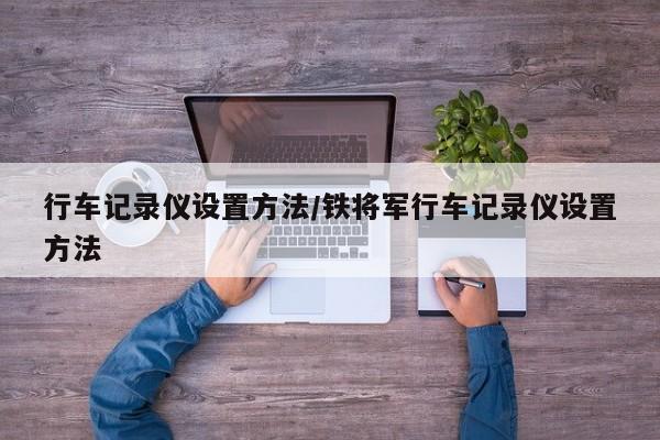 行车记录仪设置方法/铁将军行车记录仪设置方法