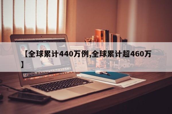 【全球累计440万例,全球累计超460万】