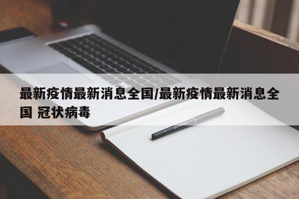 最新疫情最新消息全国/最新疫情最新消息全国 冠状病毒