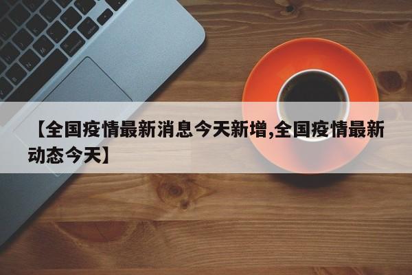 【全国疫情最新消息今天新增,全国疫情最新动态今天】