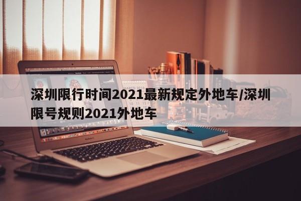 深圳限行时间2021最新规定外地车/深圳限号规则2021外地车