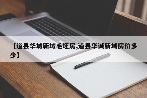 【道县华城新域毛坯房,道县华诚新域房价多少】