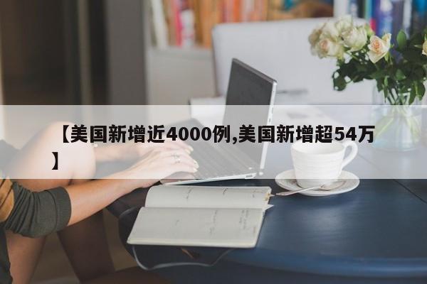 【美国新增近4000例,美国新增超54万】