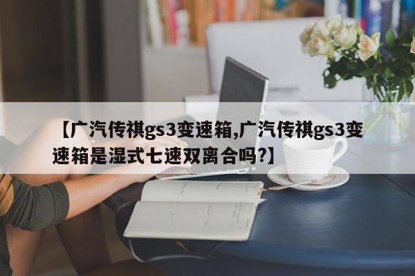 【广汽传祺gs3变速箱,广汽传祺gs3变速箱是湿式七速双离合吗?】