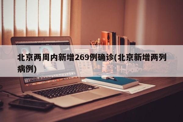 北京两周内新增269例确诊(北京新增两列病例)