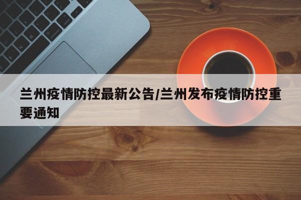 兰州疫情防控最新公告/兰州发布疫情防控重要通知