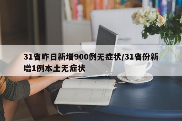 31省昨日新增900例无症状/31省份新增1例本土无症状