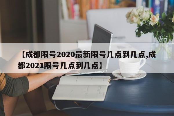 【成都限号2020最新限号几点到几点,成都2021限号几点到几点】