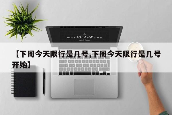 【下周今天限行是几号,下周今天限行是几号开始】